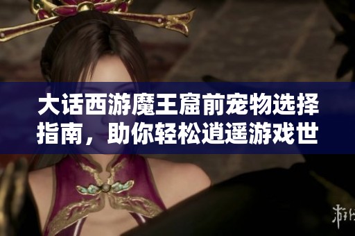 大話西游魔王窟前寵物選擇指南，助你輕松逍遙游戲世界