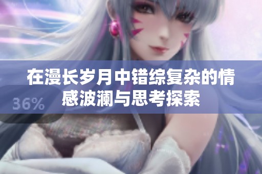 在漫長(zhǎng)歲月中錯(cuò)綜復(fù)雜的情感波瀾與思考探索
