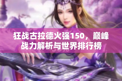 狂戰(zhàn)古拉德火強150，巔峰戰(zhàn)力解析與世界排行榜