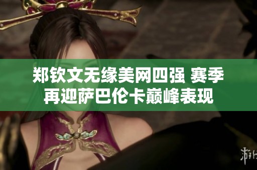 鄭欽文無(wú)緣美網(wǎng)四強(qiáng) 賽季再迎薩巴倫卡巔峰表現(xiàn)