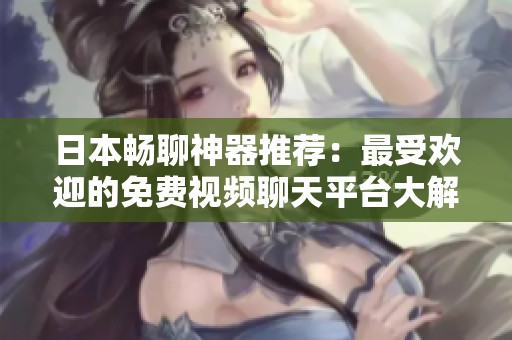 日本暢聊神器推薦：最受歡迎的免費(fèi)視頻聊天平臺大解密