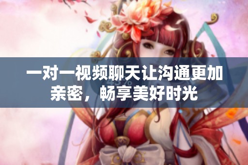 一對(duì)一視頻聊天讓溝通更加親密，暢享美好時(shí)光
