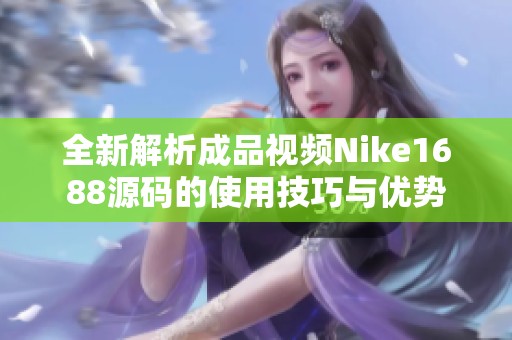 全新解析成品視頻Nike1688源碼的使用技巧與優(yōu)勢