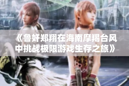 《魯奸鄭翔在海南摩羯臺風(fēng)中挑戰(zhàn)極限游戲生存之旅》