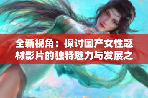 全新視角：探討國產(chǎn)女性題材影片的獨特魅力與發(fā)展之路