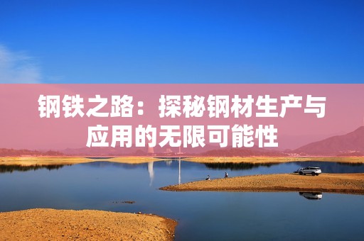 鋼鐵之路：探秘鋼材生產(chǎn)與應(yīng)用的無限可能性