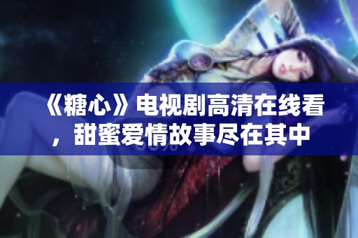《糖心》電視劇高清在線看，甜蜜愛情故事盡在其中