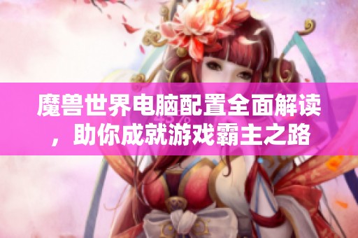 魔獸世界電腦配置全面解讀，助你成就游戲霸主之路
