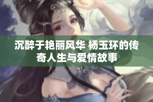 沉醉于艷麗風華 楊玉環(huán)的傳奇人生與愛情故事