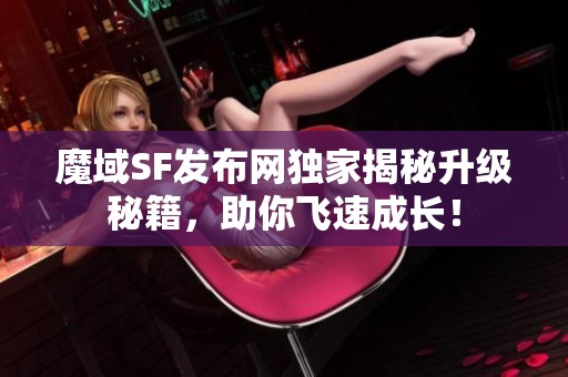 魔域SF發(fā)布網(wǎng)獨(dú)家揭秘升級(jí)秘籍，助你飛速成長(zhǎng)！