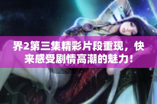 界2第三集精彩片段重現(xiàn)，快來(lái)感受劇情高潮的魅力！