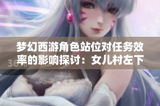 夢(mèng)幻西游角色站位對(duì)任務(wù)效率的影響探討：女兒村左下角更優(yōu)解