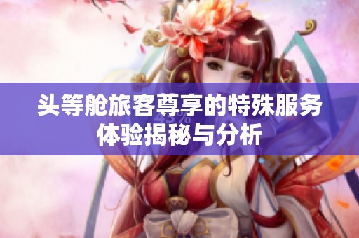頭等艙旅客尊享的特殊服務(wù)體驗揭秘與分析