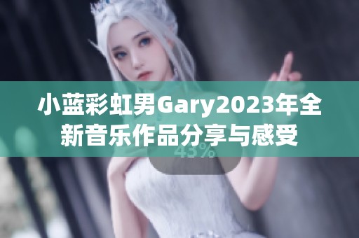 小藍彩虹男Gary2023年全新音樂作品分享與感受