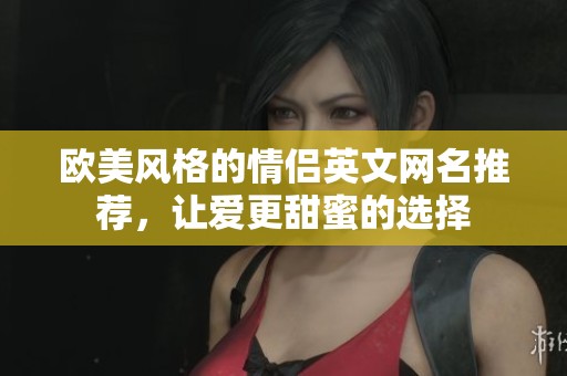 歐美風格的情侶英文網(wǎng)名推薦，讓愛更甜蜜的選擇