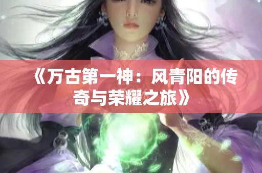 《萬(wàn)古第一神：風(fēng)青陽(yáng)的傳奇與榮耀之旅》