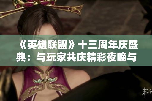 《英雄聯(lián)盟》十三周年慶盛典：與玩家共慶精彩夜晚與皮膚魅力
