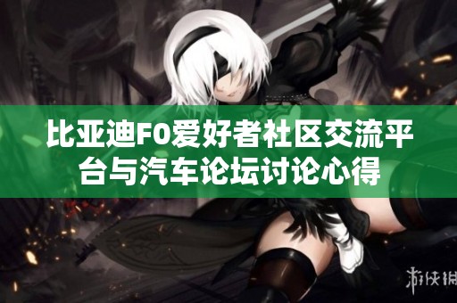 比亞迪F0愛好者社區(qū)交流平臺(tái)與汽車論壇討論心得