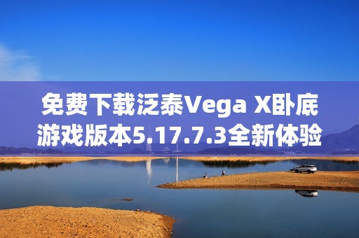 免費下載泛泰Vega X臥底游戲版本5.17.7.3全新體驗