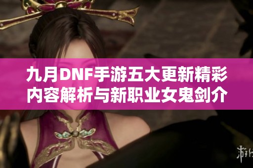 九月DNF手游五大更新精彩內(nèi)容解析與新職業(yè)女鬼劍介紹