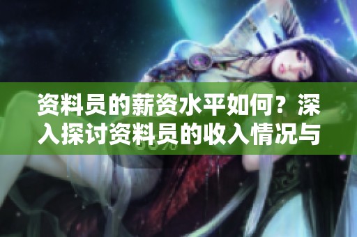 資料員的薪資水平如何？深入探討資料員的收入情況與發(fā)展前景