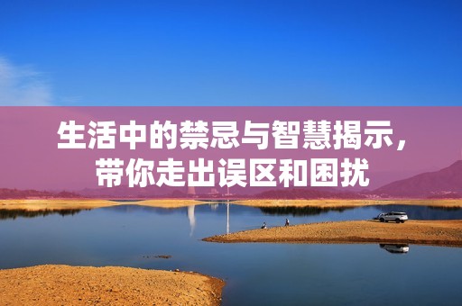 生活中的禁忌與智慧揭示，帶你走出誤區(qū)和困擾