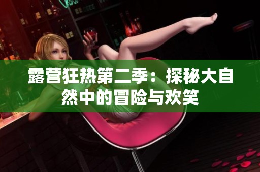 露營(yíng)狂熱第二季：探秘大自然中的冒險(xiǎn)與歡笑