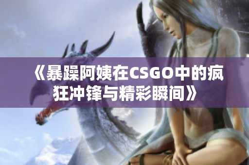 《暴躁阿姨在CSGO中的瘋狂沖鋒與精彩瞬間》