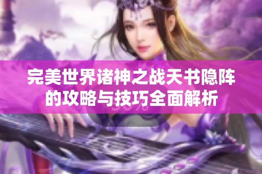 完美世界諸神之戰(zhàn)天書隱陣的攻略與技巧全面解析