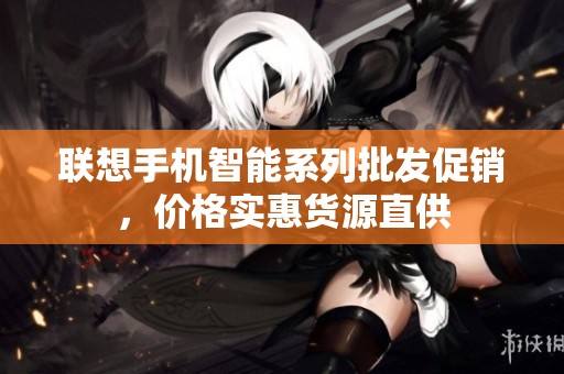 聯(lián)想手機(jī)智能系列批發(fā)促銷(xiāo),價(jià)格實(shí)惠貨源直供 聯(lián)想手機(jī)智能系列批發(fā)促銷(xiāo),價(jià)格實(shí)惠貨源直供