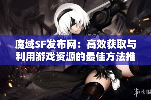 魔域SF發(fā)布網(wǎng)：高效獲取與利用游戲資源的最佳方法推薦