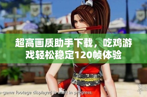 超高畫質(zhì)助手下載，吃雞游戲輕松穩(wěn)定120幀體驗