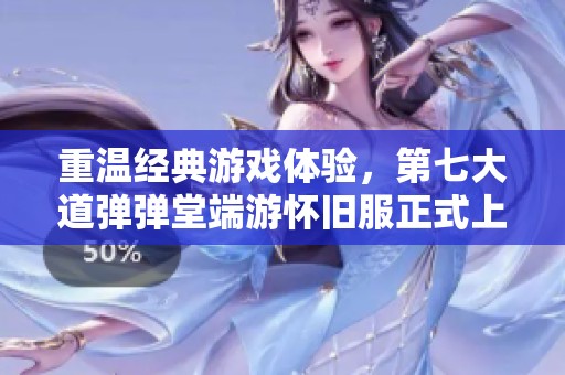 重溫經(jīng)典游戲體驗，第七大道彈彈堂端游懷舊服正式上線！