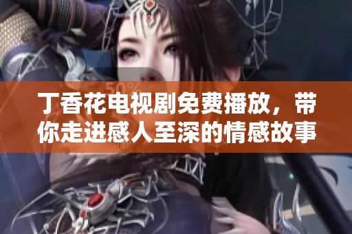 丁香花電視劇免費(fèi)播放，帶你走進(jìn)感人至深的情感故事