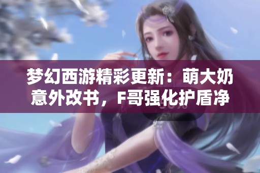 夢幻西游精彩更新：萌大奶意外改書，F(xiàn)哥強(qiáng)化護(hù)盾凈化畫魂