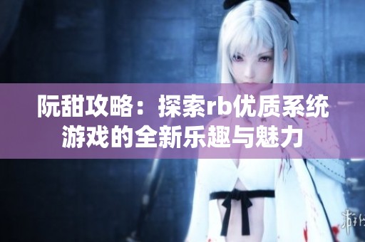 阮甜攻略：探索rb優(yōu)質(zhì)系統(tǒng)游戲的全新樂(lè)趣與魅力