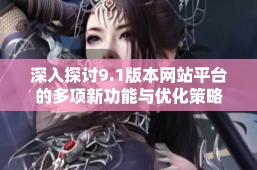 深入探討9.1版本網站平臺的多項新功能與優(yōu)化策略