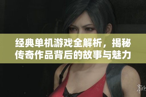 經(jīng)典單機(jī)游戲全解析，揭秘傳奇作品背后的故事與魅力