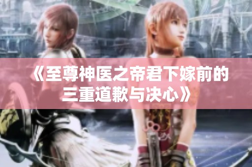 《至尊神醫(yī)之帝君下嫁前的三重道歉與決心》