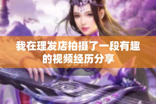 我在理發(fā)店拍攝了一段有趣的視頻經(jīng)歷分享