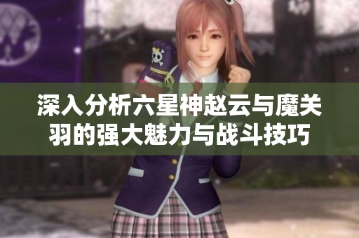 深入分析六星神趙云與魔關(guān)羽的強大魅力與戰(zhàn)斗技巧