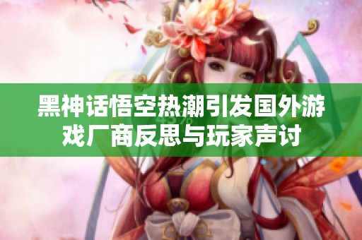 黑神話悟空熱潮引發(fā)國外游戲廠商反思與玩家聲討