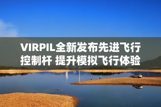 VIRPIL全新發(fā)布先進(jìn)飛行控制桿 提升模擬飛行體驗(yàn)