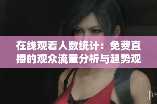 在線觀看人數(shù)統(tǒng)計：免費直播的觀眾流量分析與趨勢觀察