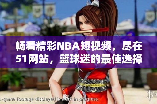 暢看精彩NBA短視頻，盡在51網(wǎng)站，籃球迷的最佳選擇