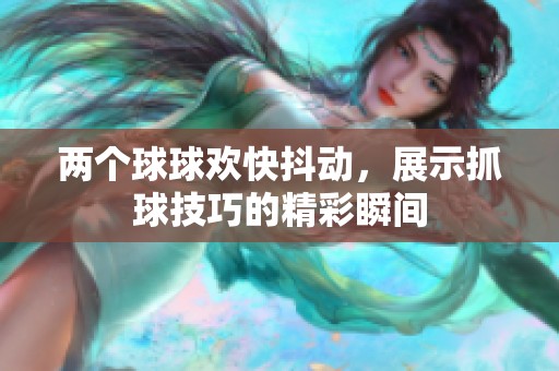 兩個(gè)球球歡快抖動(dòng)，展示抓球技巧的精彩瞬間