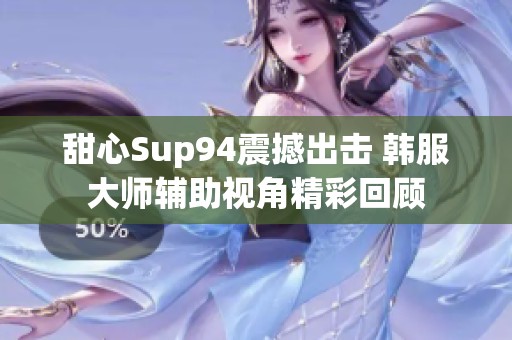 甜心Sup94震撼出擊 韓服大師輔助視角精彩回顧