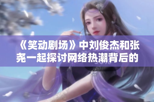 《笑動(dòng)劇場(chǎng)》中劉俊杰和張堯一起探討網(wǎng)絡(luò)熱潮背后的趣味現(xiàn)象 《笑動(dòng)劇場(chǎng)》中劉俊杰和張堯一起探討網(wǎng)絡(luò)熱潮背后的趣味現(xiàn)象