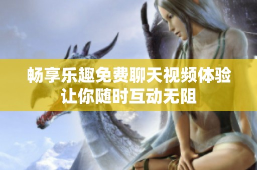 暢享樂(lè)趣免費(fèi)聊天視頻體驗(yàn)讓你隨時(shí)互動(dòng)無(wú)阻
