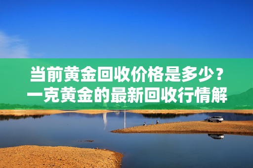 當(dāng)前黃金回收價(jià)格是多少<div   id=